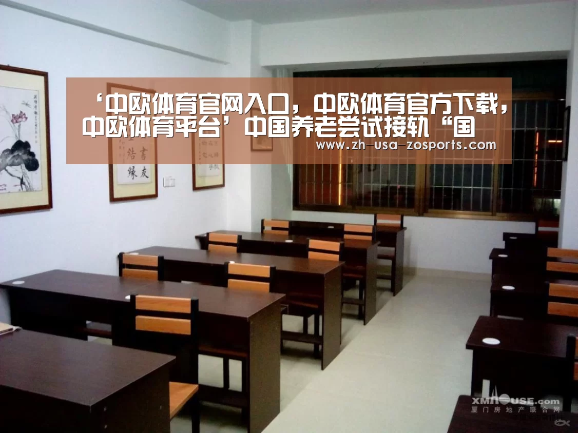 ‘中欧体育官网入口，中欧体育官方下载，中欧体育平台’中国养老尝试接轨“国际化” 