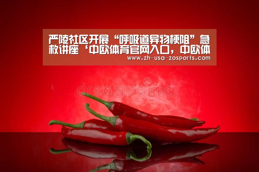 严陵社区开展“呼吸道异物梗阻”急救讲座‘中欧体育官网入口，中欧体育官方下载，中欧