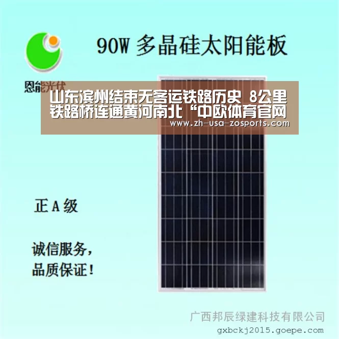 山东滨州结束无客运铁路历史 8公里铁路桥连通黄河南北“中欧体育官网入口，中欧体育
