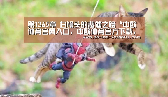 第1365章 白馒头的悲催之路“中欧体育官网入口,中欧体育官方下载,中欧体育平台”(图3) 中欧体育官网入口,中欧体育官方下载,中欧体育平台