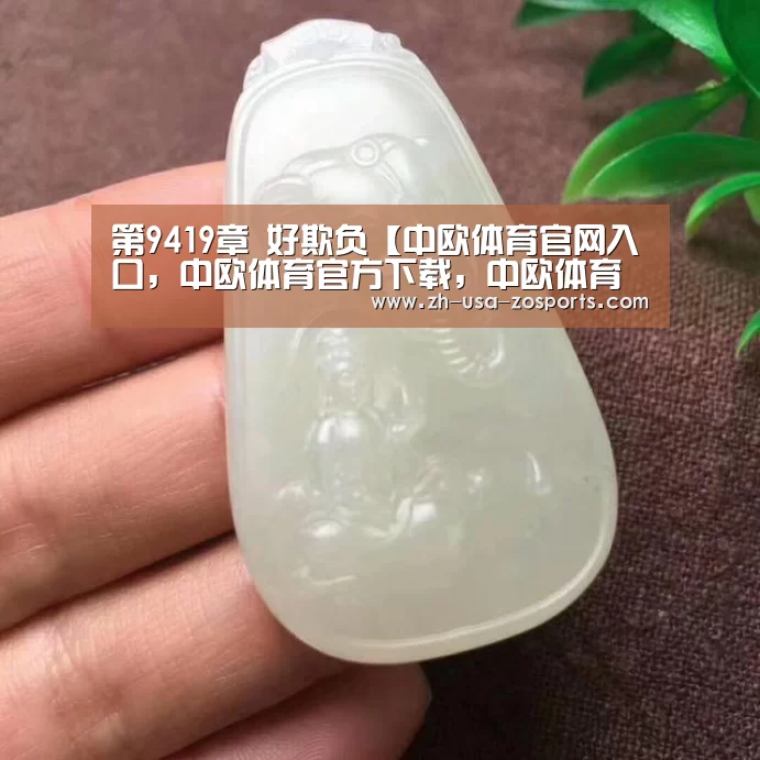 第9419章 好欺负【中欧体育官网入口，中欧体育官方下载，中欧体育平台】