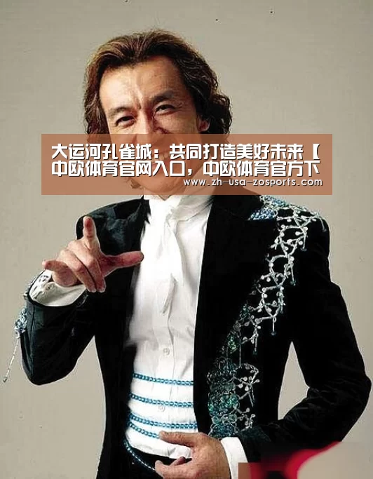 大运河孔雀城：共同打造美好未来【中欧体育官网入口，中欧体育官方下载，中欧体育平台