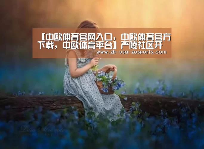 【中欧体育官网入口，中欧体育官方下载，中欧体育平台】严陵社区开展清明节期间禁火令