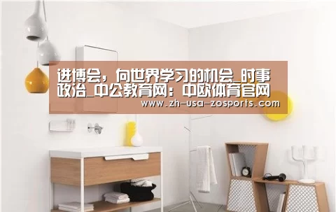 进博会，向世界学习的机会_时事政治_中公教育网：中欧体育官网入口，中欧体育官方下