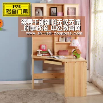 领导干部别怕无权无情_时事政治_中公教育网【中欧体育官网入口，中欧体育官方下载，